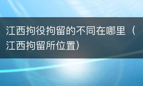 江西拘役拘留的不同在哪里（江西拘留所位置）