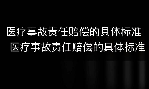 医疗事故责任赔偿的具体标准 医疗事故责任赔偿的具体标准有哪些