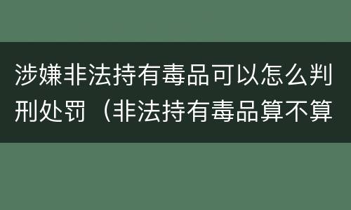 涉嫌非法持有毒品可以怎么判刑处罚（非法持有毒品算不算犯法）