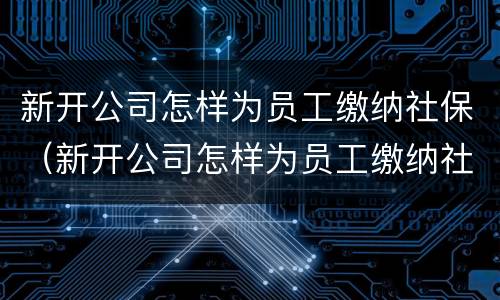 新开公司怎样为员工缴纳社保（新开公司怎样为员工缴纳社保费）