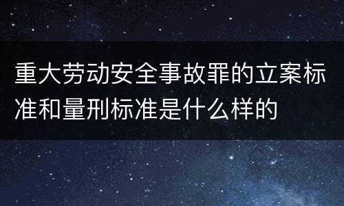 重大劳动安全事故罪的立案标准和量刑标准是什么样的