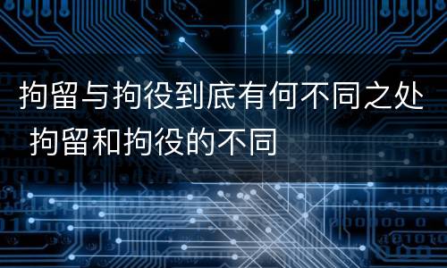 拘留与拘役到底有何不同之处 拘留和拘役的不同
