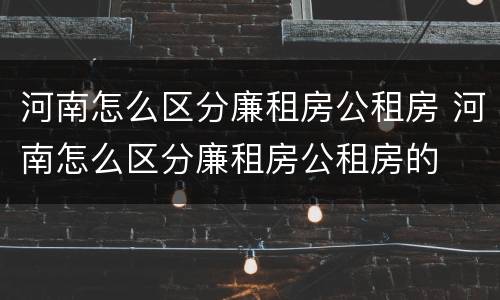 河南怎么区分廉租房公租房 河南怎么区分廉租房公租房的