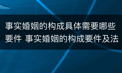 事实婚姻的构成具体需要哪些要件 事实婚姻的构成要件及法律效力