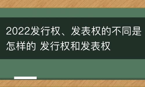 2022发行权、发表权的不同是怎样的 发行权和发表权