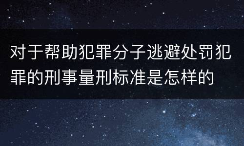 对于帮助犯罪分子逃避处罚犯罪的刑事量刑标准是怎样的