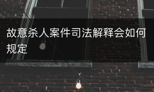 故意杀人案件司法解释会如何规定