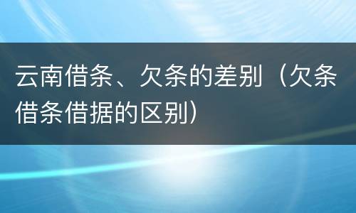 云南借条、欠条的差别（欠条借条借据的区别）