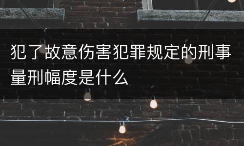 犯了故意伤害犯罪规定的刑事量刑幅度是什么