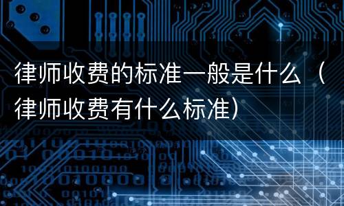 律师收费的标准一般是什么（律师收费有什么标准）