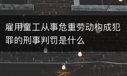 雇用童工从事危重劳动构成犯罪的刑事判罚是什么
