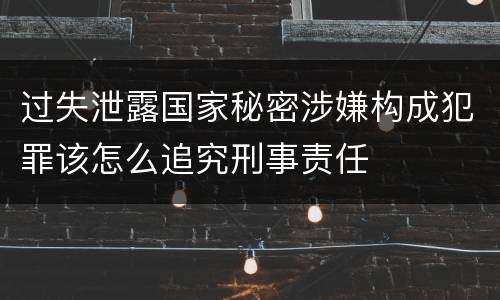 过失泄露国家秘密涉嫌构成犯罪该怎么追究刑事责任