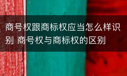 商号权跟商标权应当怎么样识别 商号权与商标权的区别