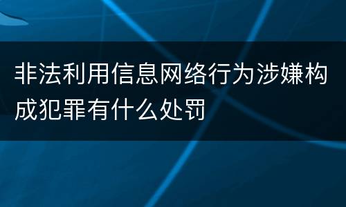 非法利用信息网络行为涉嫌构成犯罪有什么处罚