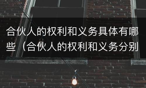 合伙人的权利和义务具体有哪些（合伙人的权利和义务分别有哪些）