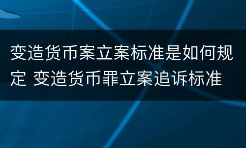 变造货币案立案标准是如何规定 变造货币罪立案追诉标准