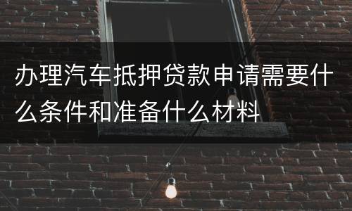 办理汽车抵押贷款申请需要什么条件和准备什么材料