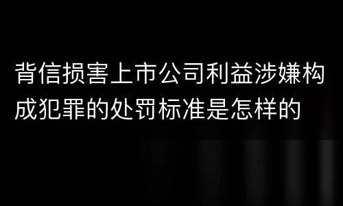 背信损害上市公司利益涉嫌构成犯罪的处罚标准是怎样的