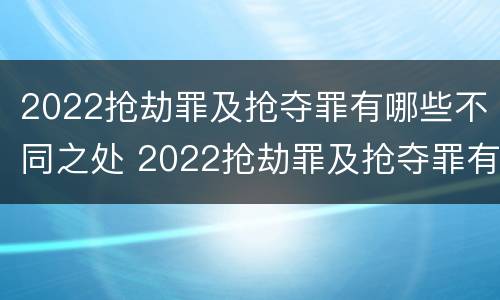2022抢劫罪及抢夺罪有哪些不同之处 2022抢劫罪及抢夺罪有哪些不同之处呢