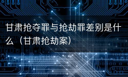 甘肃抢夺罪与抢劫罪差别是什么（甘肃抢劫案）