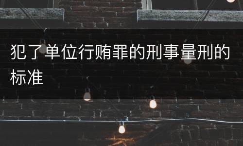 犯了单位行贿罪的刑事量刑的标准