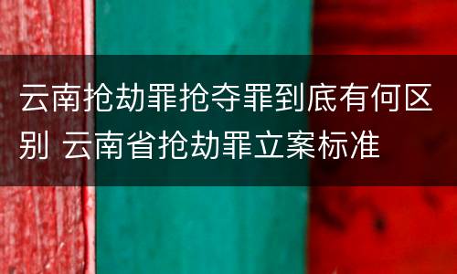 云南抢劫罪抢夺罪到底有何区别 云南省抢劫罪立案标准