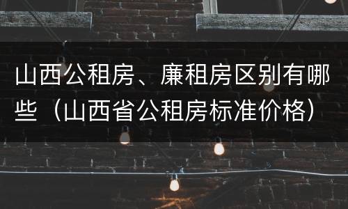 山西公租房、廉租房区别有哪些（山西省公租房标准价格）