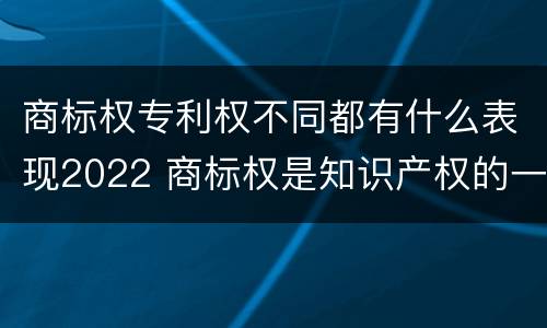 商标权专利权不同都有什么表现2022 商标权是知识产权的一种吗