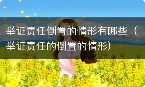 举证责任倒置的情形有哪些（举证责任的倒置的情形）