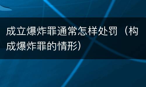 成立爆炸罪通常怎样处罚（构成爆炸罪的情形）