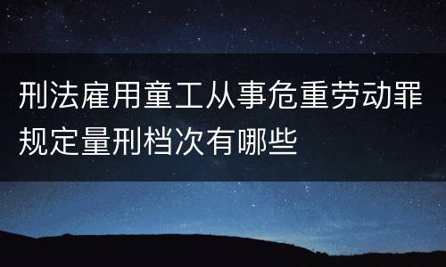 刑法雇用童工从事危重劳动罪规定量刑档次有哪些