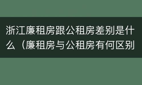 浙江廉租房跟公租房差别是什么（廉租房与公租房有何区别）