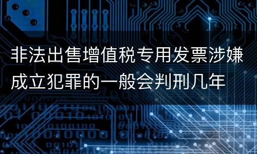 非法出售增值税专用发票涉嫌成立犯罪的一般会判刑几年
