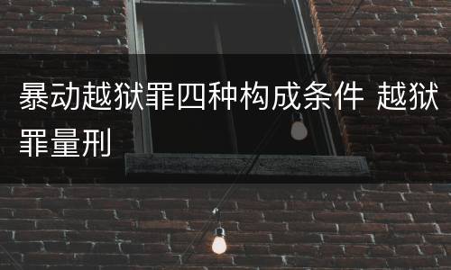 暴动越狱罪四种构成条件 越狱罪量刑