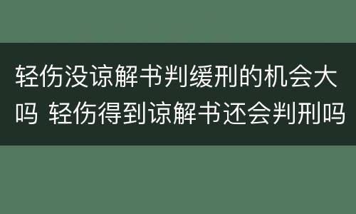轻伤没谅解书判缓刑的机会大吗 轻伤得到谅解书还会判刑吗