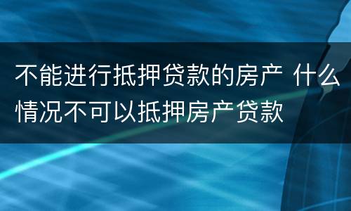 不能进行抵押贷款的房产 什么情况不可以抵押房产贷款