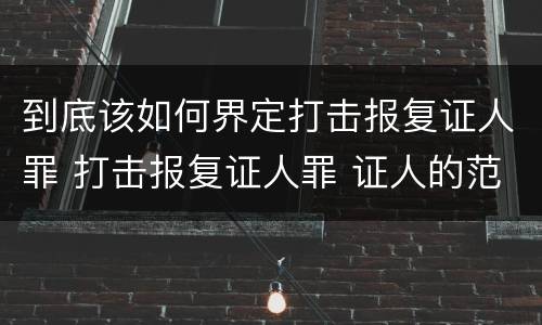 到底该如何界定打击报复证人罪 打击报复证人罪 证人的范围