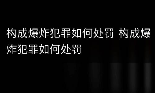 构成爆炸犯罪如何处罚 构成爆炸犯罪如何处罚
