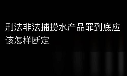 刑法非法捕捞水产品罪到底应该怎样断定