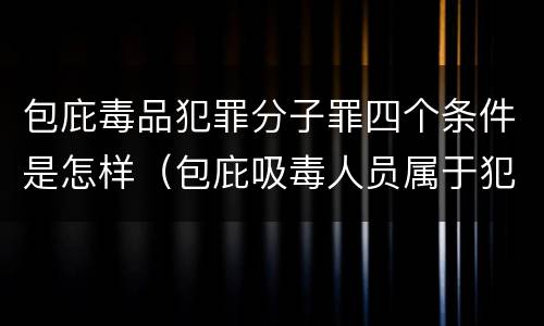 包庇毒品犯罪分子罪四个条件是怎样（包庇吸毒人员属于犯罪吗）