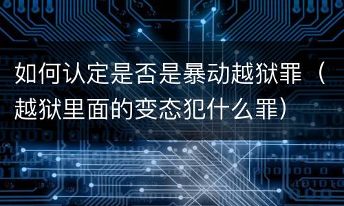 如何认定是否是暴动越狱罪（越狱里面的变态犯什么罪）