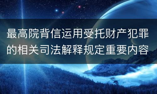 最高院背信运用受托财产犯罪的相关司法解释规定重要内容都有哪些