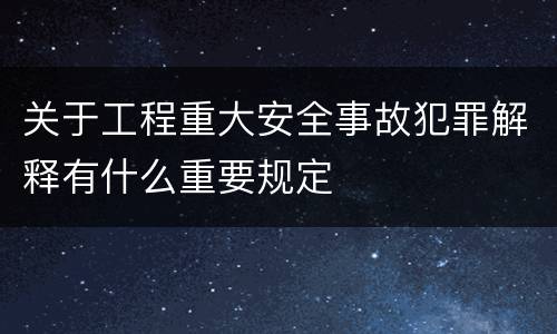 关于工程重大安全事故犯罪解释有什么重要规定