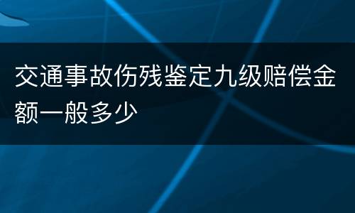 交通事故伤残鉴定九级赔偿金额一般多少