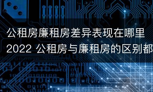 公租房廉租房差异表现在哪里2022 公租房与廉租房的区别都在此,别再搞错了!