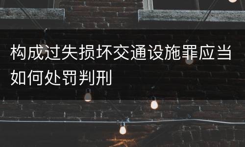 构成过失损坏交通设施罪应当如何处罚判刑