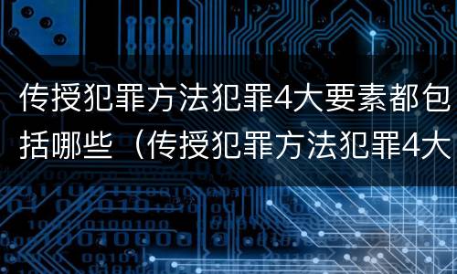 传授犯罪方法犯罪4大要素都包括哪些（传授犯罪方法犯罪4大要素都包括哪些方面）