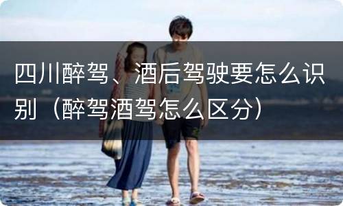 四川醉驾、酒后驾驶要怎么识别（醉驾酒驾怎么区分）