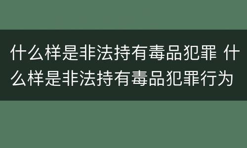 什么样是非法持有毒品犯罪 什么样是非法持有毒品犯罪行为