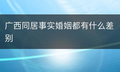 广西同居事实婚姻都有什么差别